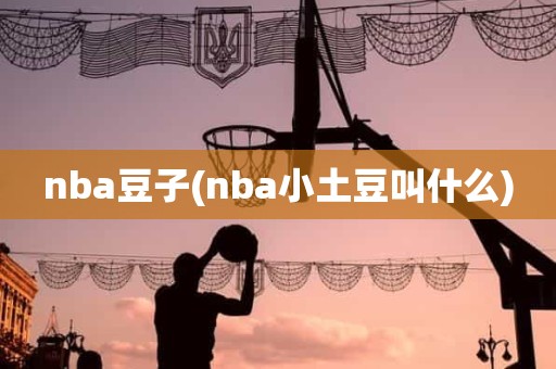 nba豆子(nba小土豆叫什么) nba豆子(nba小土豆叫什么)