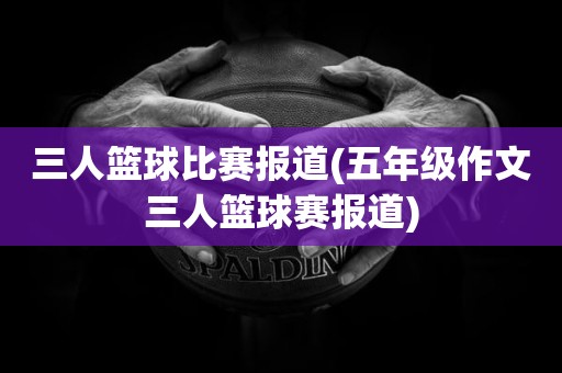 三人篮球比赛报道(五年级作文三人篮球赛报道) 三人篮球比赛报道(五年级作文三人篮球赛报道)