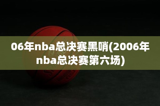 06年nba总决赛黑哨(2006年nba总决赛第六场) 06年nba总决赛黑哨(2006年nba总决赛第六场)