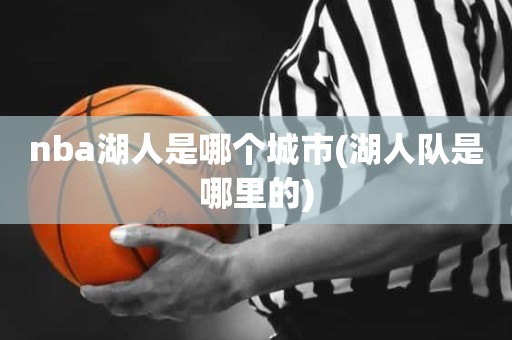 nba湖人是哪个城市(湖人队是哪里的) nba湖人是哪个城市(湖人队是哪里的)