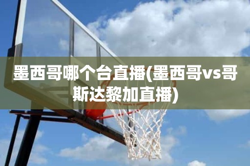 墨西哥哪个台直播(墨西哥vs哥斯达黎加直播) 墨西哥哪个台直播(墨西哥vs哥斯达黎加直播)