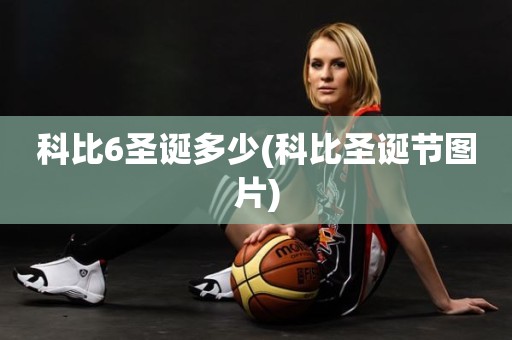 科比6圣诞多少(科比圣诞节图片) 科比6圣诞多少(科比圣诞节图片)