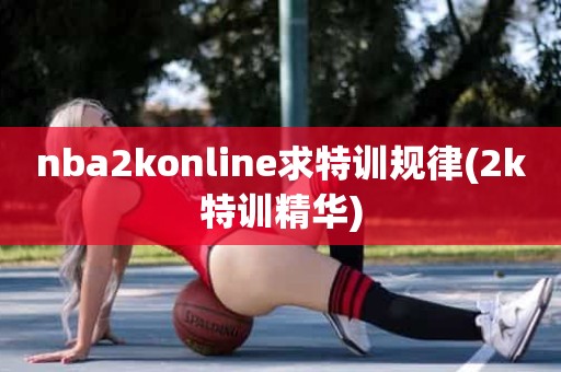 nba2konline求特训规律(2k特训精华) nba2konline求特训规律(2k特训精华)