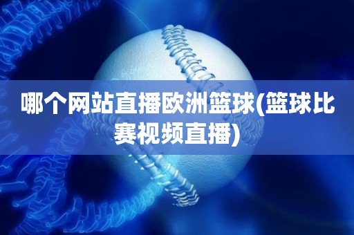 哪个网站直播欧洲篮球(篮球比赛视频直播) 哪个网站直播欧洲篮球(篮球比赛视频直播)