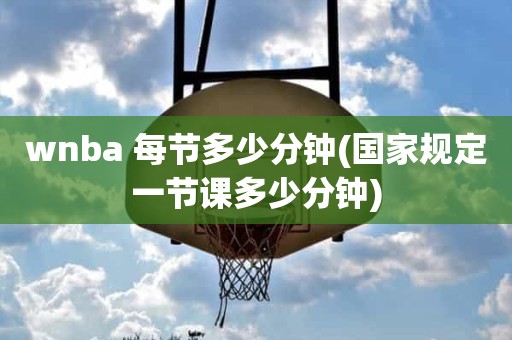 wnba 每节多少分钟(国家规定一节课多少分钟) wnba 每节多少分钟(国家规定一节课多少分钟)