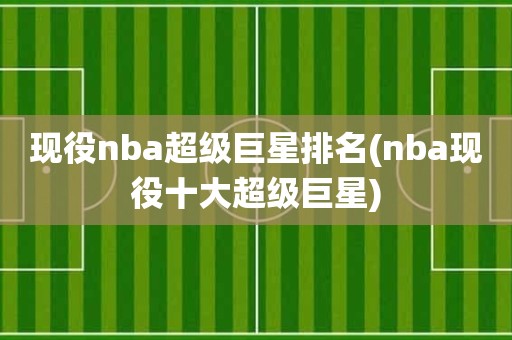 现役nba超级巨星排名(nba现役十大超级巨星) 现役nba超级巨星排名(nba现役十大超级巨星)