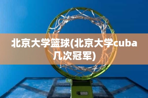 北京大学篮球(北京大学cuba几次冠军) 北京大学篮球(北京大学cuba几次冠军)