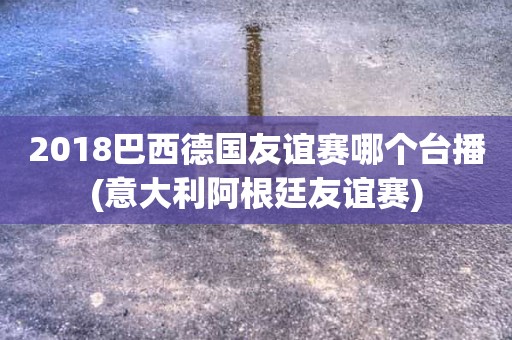 2018巴西德国友谊赛哪个台播(意大利阿根廷友谊赛) 2018巴西德国友谊赛哪个台播(意大利阿根廷友谊赛)