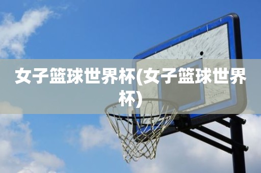 女子篮球世界杯(女子篮球世界杯) 女子篮球世界杯(女子篮球世界杯)