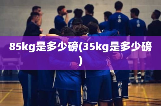 85kg是多少磅(35kg是多少磅) 85kg是多少磅(35kg是多少磅)