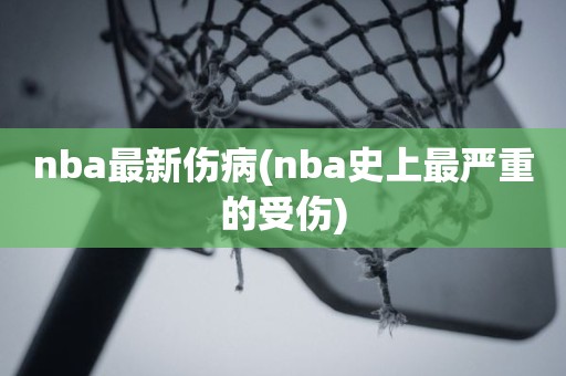 nba最新伤病(nba史上最严重的受伤) nba最新伤病(nba史上最严重的受伤)