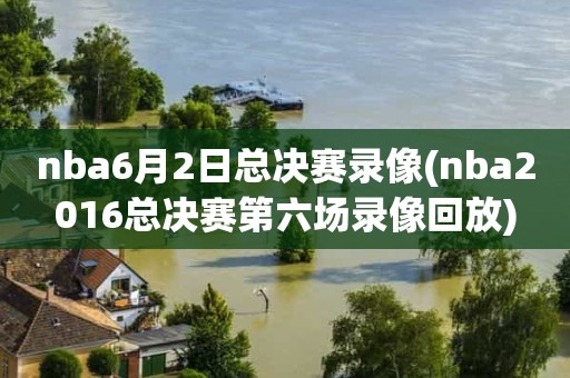 nba6月2日总决赛录像(nba2016总决赛第六场录像回放) nba6月2日总决赛录像(nba2016总决赛第六场录像回放)
