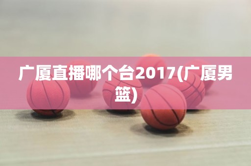 广厦直播哪个台2017(广厦男篮) 广厦直播哪个台2017(广厦男篮)