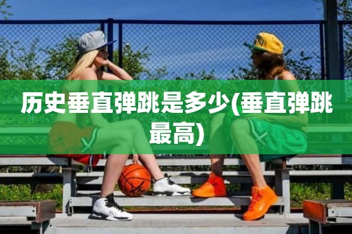 历史垂直弹跳是多少(垂直弹跳最高) 历史垂直弹跳是多少(垂直弹跳最高)