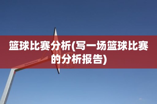 篮球比赛分析(写一场篮球比赛的分析报告) 篮球比赛分析(写一场篮球比赛的分析报告)