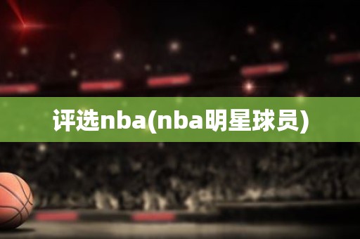 评选nba(nba明星球员) 评选nba(nba明星球员)