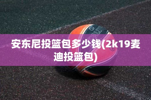 安东尼投篮包多少钱(2k19麦迪投篮包) 安东尼投篮包多少钱(2k19麦迪投篮包)