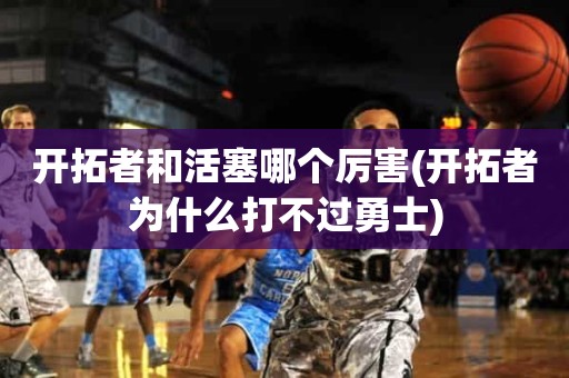 开拓者和活塞哪个厉害(开拓者为什么打不过勇士) 开拓者和活塞哪个厉害(开拓者为什么打不过勇士)