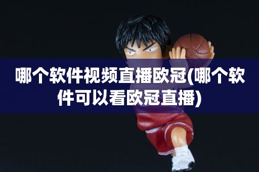 哪个软件视频直播欧冠(哪个软件可以看欧冠直播) 哪个软件视频直播欧冠(哪个软件可以看欧冠直播)
