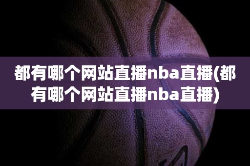 都有哪个网站直播nba直播(都有哪个网站直播nba直播) 都有哪个网站直播nba直播(都有哪个网站直播nba直播)