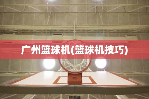 广州篮球机(篮球机技巧) 广州篮球机(篮球机技巧)