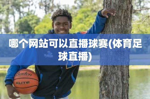 哪个网站可以直播球赛(体育足球直播) 哪个网站可以直播球赛(体育足球直播)