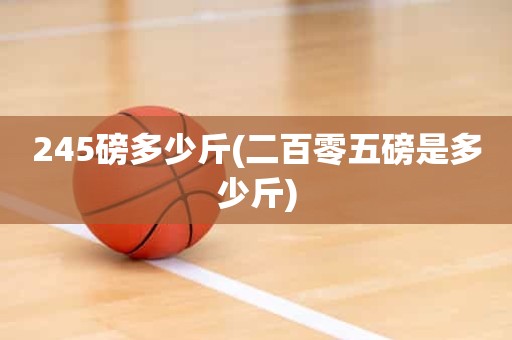 245磅多少斤(二百零五磅是多少斤) 245磅多少斤(二百零五磅是多少斤)