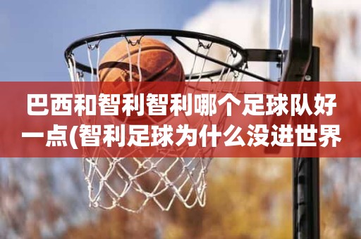 巴西和智利智利哪个足球队好一点(智利足球为什么没进世界杯) 巴西和智利智利哪个足球队好一点(智利足球为什么没进世界杯)