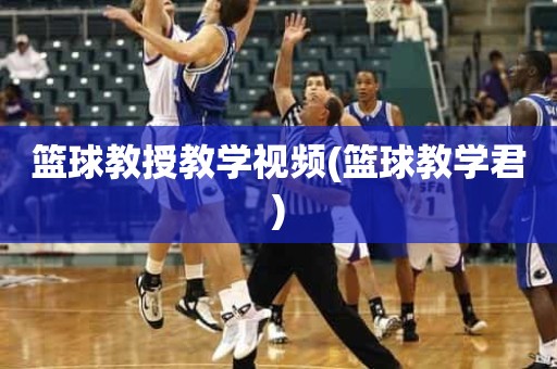 篮球教授教学视频(篮球教学君) 篮球教授教学视频(篮球教学君)
