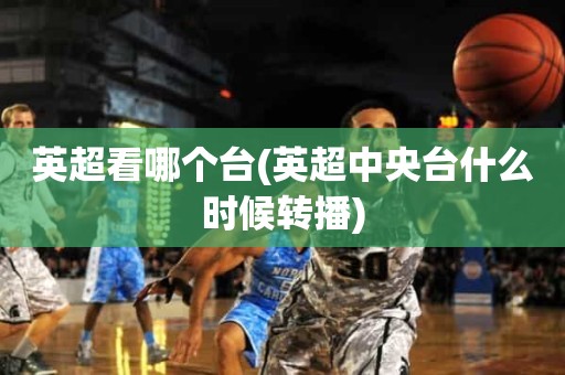 英超看哪个台(英超中央台什么时候转播) 英超看哪个台(英超中央台什么时候转播)