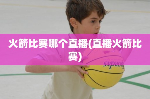 火箭比赛哪个直播(直播火箭比赛) 火箭比赛哪个直播(直播火箭比赛)