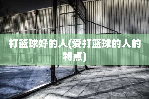 打篮球好的人(爱打篮球的人的特点) 打篮球好的人(爱打篮球的人的特点)