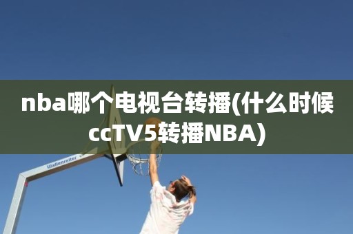 nba哪个电视台转播(什么时候ccTV5转播NBA) nba哪个电视台转播(什么时候ccTV5转播NBA)