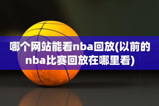 哪个网站能看nba回放(以前的nba比赛回放在哪里看) 哪个网站能看nba回放(以前的nba比赛回放在哪里看)
