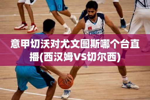 意甲切沃对尤文图斯哪个台直播(西汉姆VS切尔西) 意甲切沃对尤文图斯哪个台直播(西汉姆VS切尔西)