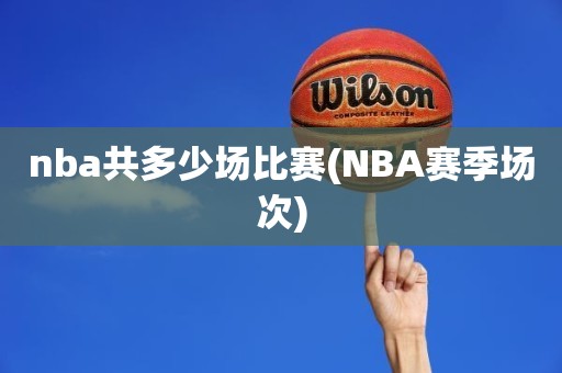 nba共多少场比赛(NBA赛季场次) nba共多少场比赛(NBA赛季场次)