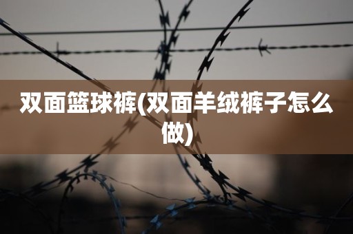 双面篮球裤(双面羊绒裤子怎么做) 双面篮球裤(双面羊绒裤子怎么做)