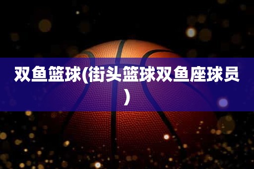 双鱼篮球(街头篮球双鱼座球员) 双鱼篮球(街头篮球双鱼座球员)