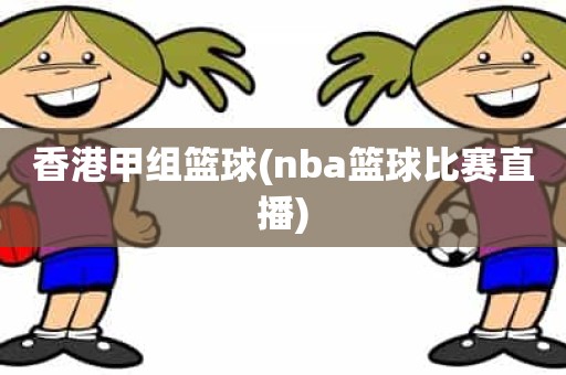 香港甲组篮球(nba篮球比赛直播) 香港甲组篮球(nba篮球比赛直播)