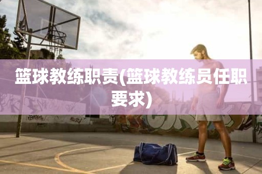 篮球教练职责(篮球教练员任职要求) 篮球教练职责(篮球教练员任职要求)