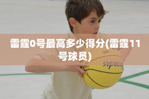 雷霆0号最高多少得分(雷霆11号球员) 雷霆0号最高多少得分(雷霆11号球员)