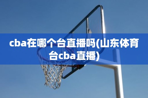 cba在哪个台直播吗(山东体育台cba直播) cba在哪个台直播吗(山东体育台cba直播)