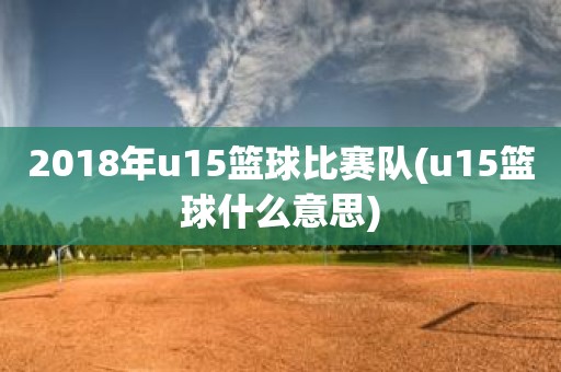 2018年u15篮球比赛队(u15篮球什么意思) 2018年u15篮球比赛队(u15篮球什么意思)