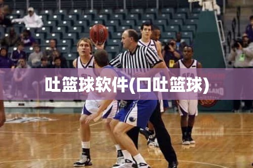 吐篮球软件(口吐篮球) 吐篮球软件(口吐篮球)