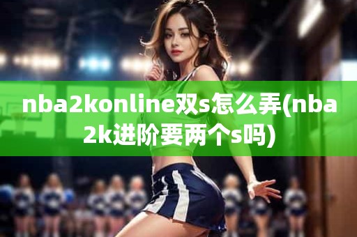 nba2konline双s怎么弄(nba2k进阶要两个s吗) nba2konline双s怎么弄(nba2k进阶要两个s吗)