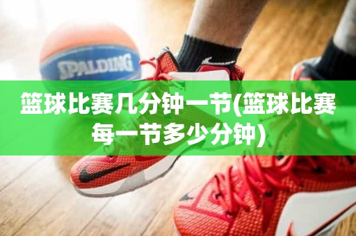 篮球比赛几分钟一节(篮球比赛每一节多少分钟) 篮球比赛几分钟一节(篮球比赛每一节多少分钟)