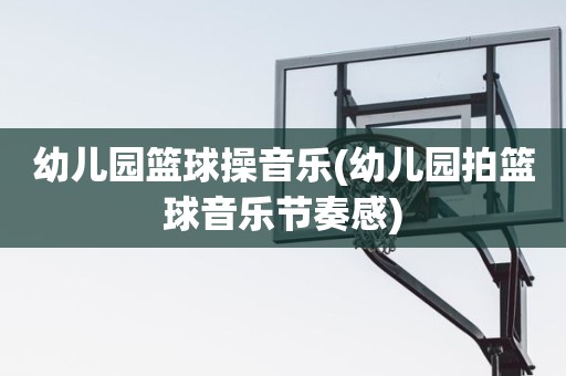 幼儿园篮球操音乐(幼儿园拍篮球音乐节奏感) 幼儿园篮球操音乐(幼儿园拍篮球音乐节奏感)