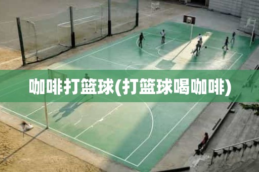 咖啡打篮球(打篮球喝咖啡) 咖啡打篮球(打篮球喝咖啡)