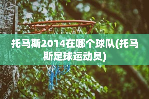 托马斯2014在哪个球队(托马斯足球运动员) 托马斯2014在哪个球队(托马斯足球运动员)