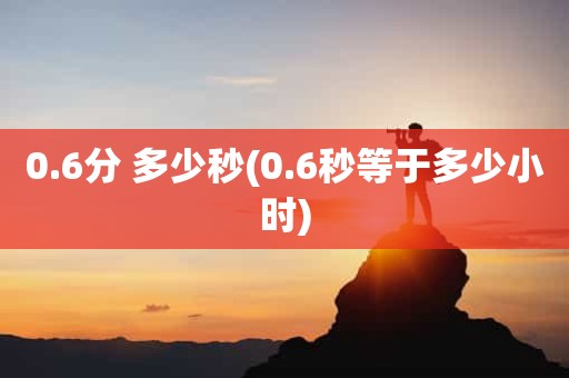0.6分 多少秒(0.6秒等于多少小时) 0.6分 多少秒(0.6秒等于多少小时)